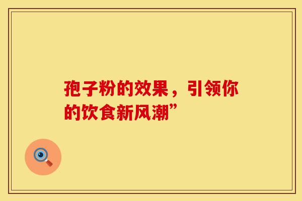 孢子粉的效果，引领你的饮食新风潮”