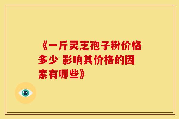 《一斤灵芝孢子粉价格多少 影响其价格的因素有哪些》