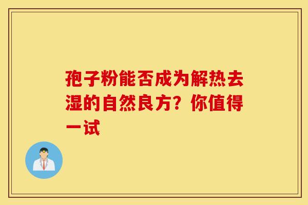 孢子粉能否成为解热去湿的自然良方？你值得一试
