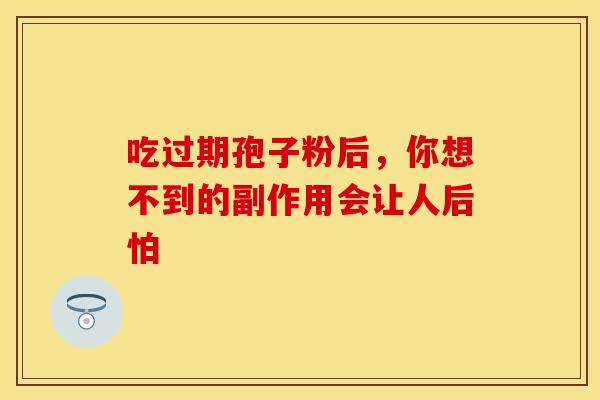 吃过期孢子粉后，你想不到的副作用会让人后怕
