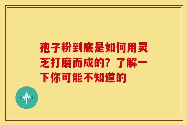 孢子粉到底是如何用灵芝打磨而成的？了解一下你可能不知道的