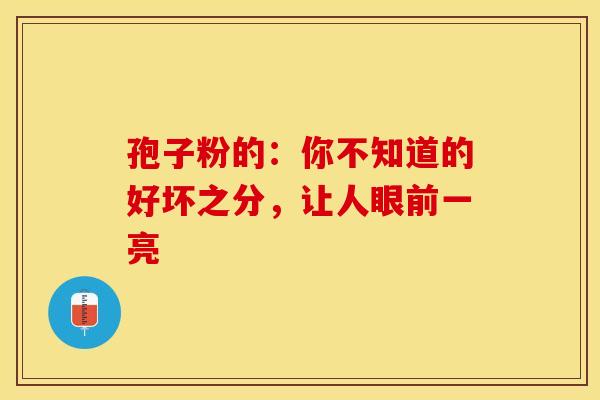 孢子粉的：你不知道的好坏之分，让人眼前一亮