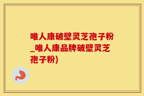 唯人康破壁灵芝孢子粉_唯人康品牌破壁灵芝孢子粉)