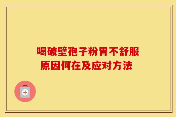 喝破壁孢子粉胃不舒服 原因何在及应对方法