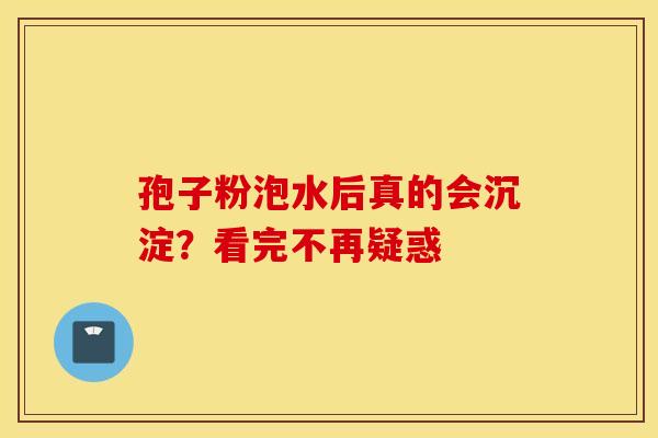 孢子粉泡水后真的会沉淀？看完不再疑惑