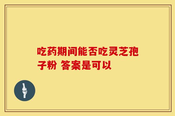 吃药期间能否吃灵芝孢子粉 答案是可以