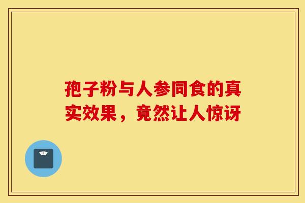 孢子粉与人参同食的真实效果，竟然让人惊讶