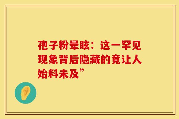 孢子粉晕眩：这一罕见现象背后隐藏的竟让人始料未及”
