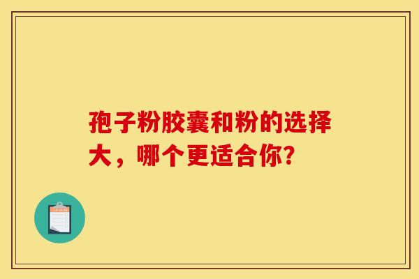孢子粉胶囊和粉的选择大，哪个更适合你？