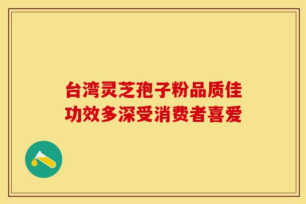 台湾灵芝孢子粉品质佳功效多深受消费者喜爱