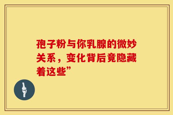 孢子粉与你乳腺的微妙关系，变化背后竟隐藏着这些”