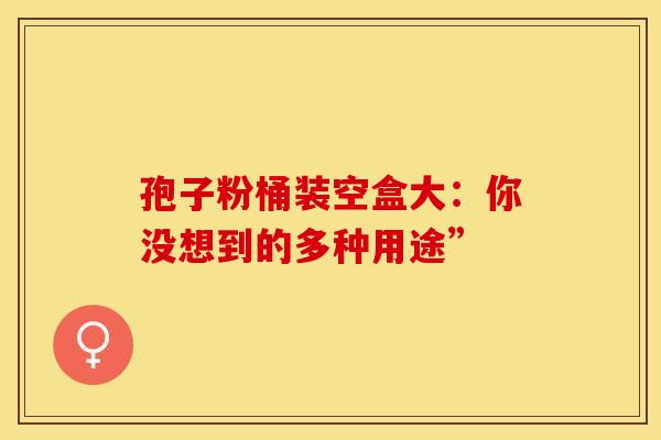 孢子粉桶装空盒大：你没想到的多种用途”