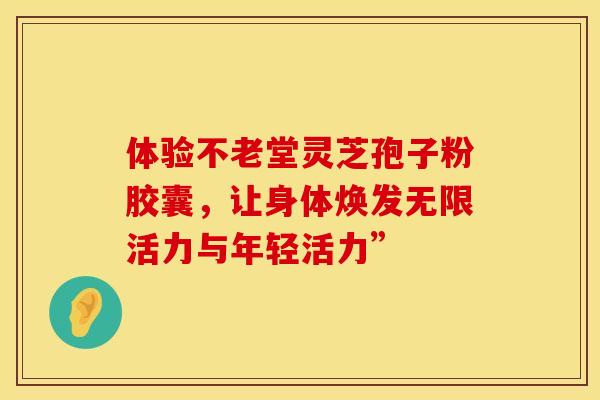 体验不老堂灵芝孢子粉胶囊，让身体焕发无限活力与年轻活力”