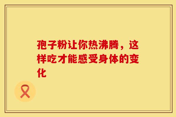 孢子粉让你热沸腾，这样吃才能感受身体的变化
