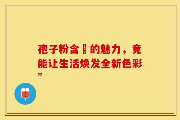 孢子粉含亼的魅力，竟能让生活焕发全新色彩”