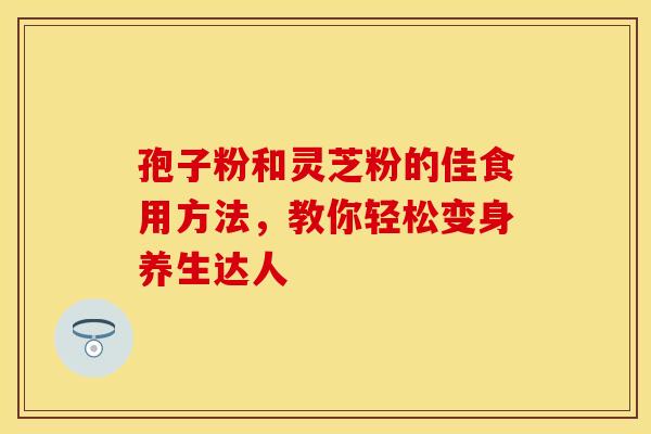 孢子粉和灵芝粉的佳食用方法，教你轻松变身养生达人