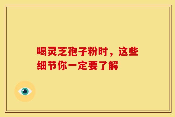 喝灵芝孢子粉时，这些细节你一定要了解