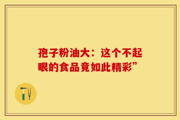 孢子粉油大：这个不起眼的食品竟如此精彩”