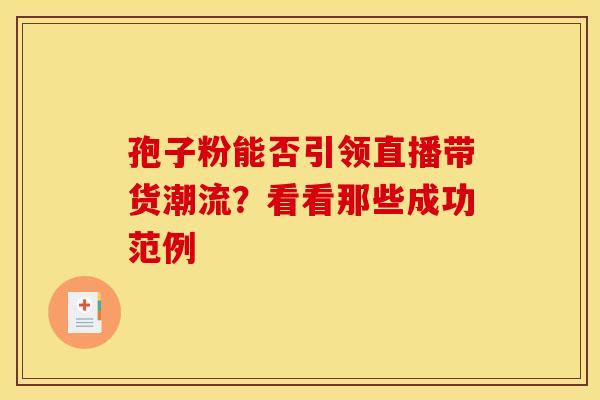 孢子粉能否引领直播带货潮流？看看那些成功范例