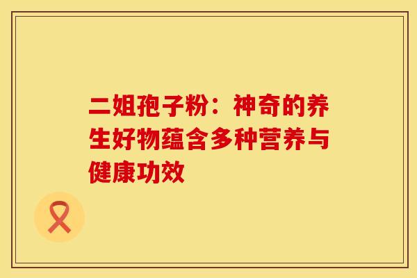 二姐孢子粉：神奇的养生好物蕴含多种营养与健康功效