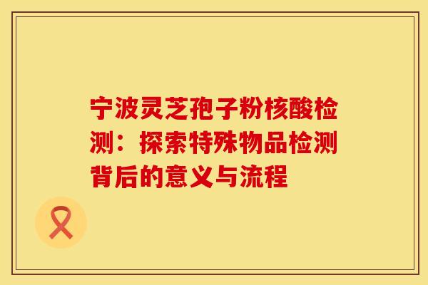 宁波灵芝孢子粉核酸检测：探索特殊物品检测背后的意义与流程