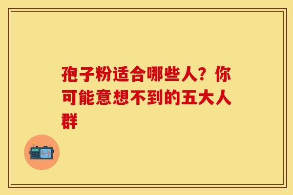 孢子粉适合哪些人？你可能意想不到的五大人群