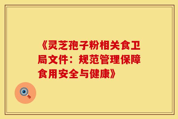 《灵芝孢子粉相关食卫局文件：规范管理保障食用安全与健康》