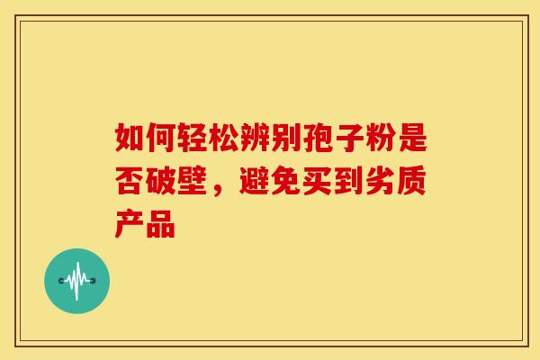 如何轻松辨别孢子粉是否破壁，避免买到劣质产品