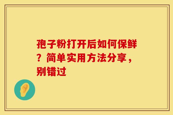 孢子粉打开后如何保鲜？简单实用方法分享，别错过
