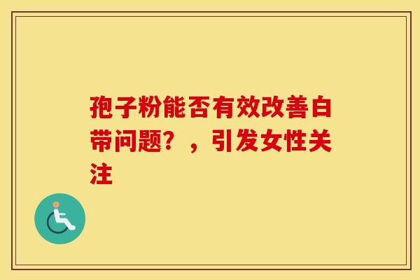孢子粉能否有效改善白带问题？，引发女性关注