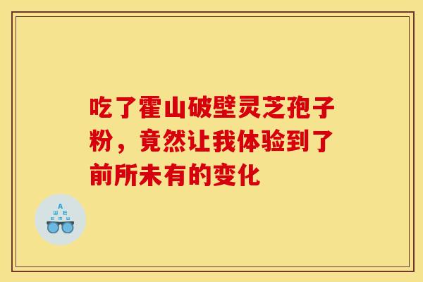 吃了霍山破壁灵芝孢子粉，竟然让我体验到了前所未有的变化
