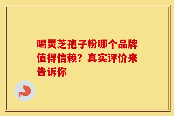 喝灵芝孢子粉哪个品牌值得信赖？真实评价来告诉你