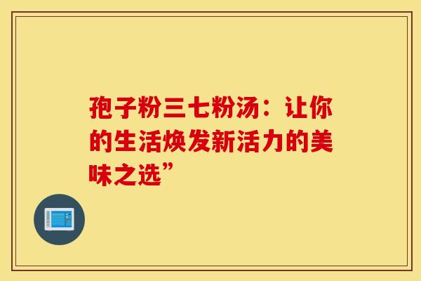 孢子粉三七粉汤：让你的生活焕发新活力的美味之选”