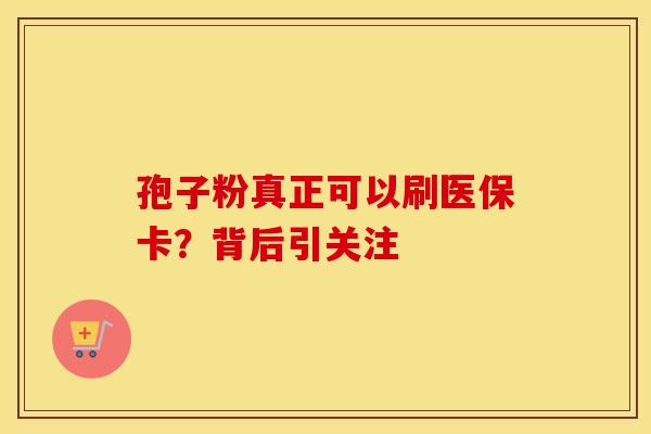 孢子粉真正可以刷医保卡？背后引关注