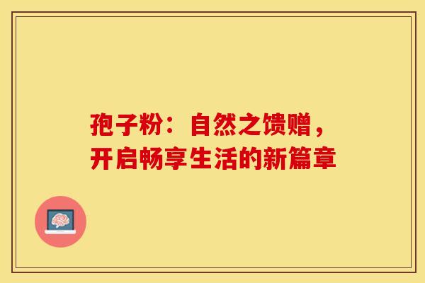 孢子粉：自然之馈赠，开启畅享生活的新篇章
