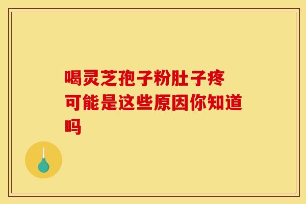 喝灵芝孢子粉肚子疼 可能是这些原因你知道吗