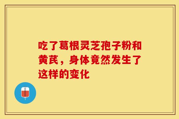 吃了葛根灵芝孢子粉和黄芪，身体竟然发生了这样的变化