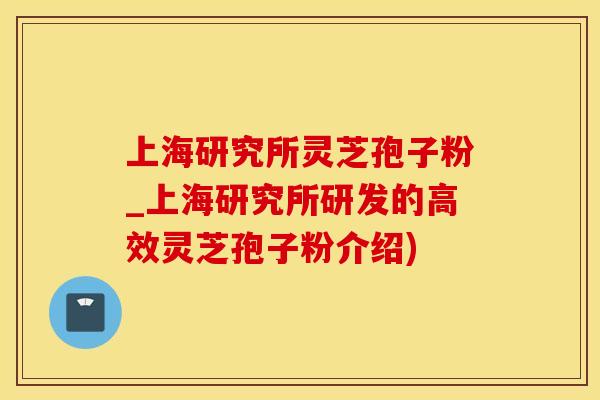 上海研究所灵芝孢子粉_上海研究所研发的高效灵芝孢子粉介绍)