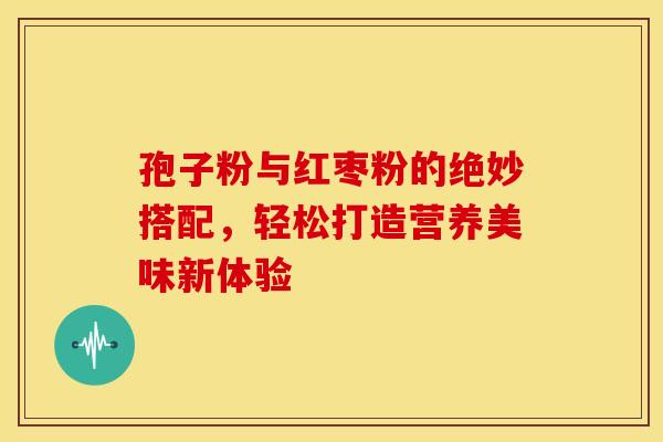 孢子粉与红枣粉的绝妙搭配，轻松打造营养美味新体验