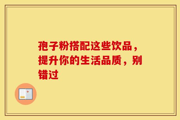 孢子粉搭配这些饮品，提升你的生活品质，别错过