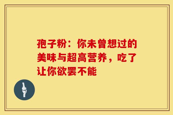 孢子粉：你未曾想过的美味与超高营养，吃了让你欲罢不能