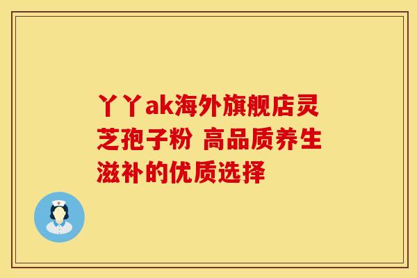 丫丫ak海外旗舰店灵芝孢子粉 高品质养生滋补的优质选择