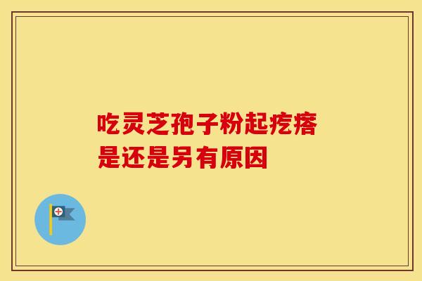 吃灵芝孢子粉起疙瘩 是还是另有原因