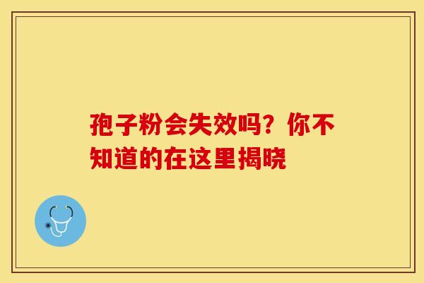 孢子粉会失效吗？你不知道的在这里揭晓