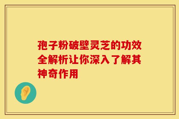 孢子粉破壁灵芝的功效全解析让你深入了解其神奇作用