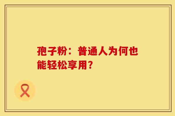 孢子粉：普通人为何也能轻松享用？