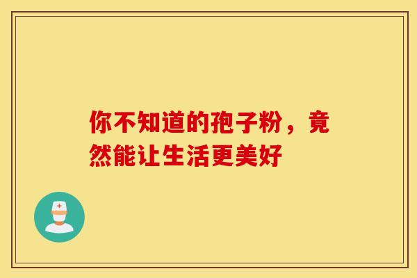 你不知道的孢子粉，竟然能让生活更美好