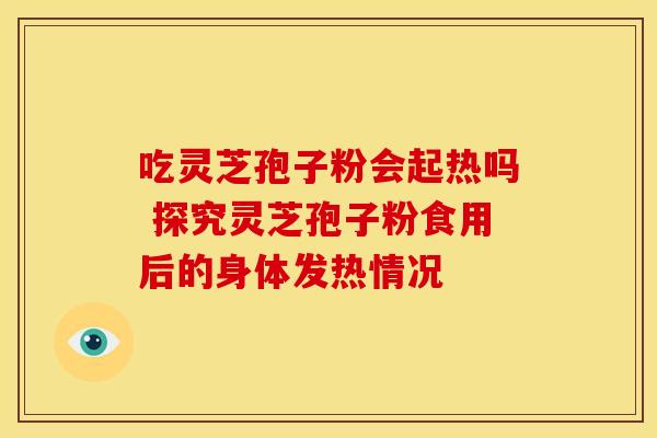吃灵芝孢子粉会起热吗 探究灵芝孢子粉食用后的身体发热情况