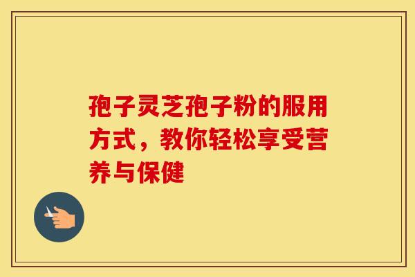 孢子灵芝孢子粉的服用方式，教你轻松享受营养与保健