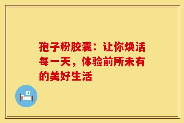 孢子粉胶囊：让你焕活每一天，体验前所未有的美好生活
